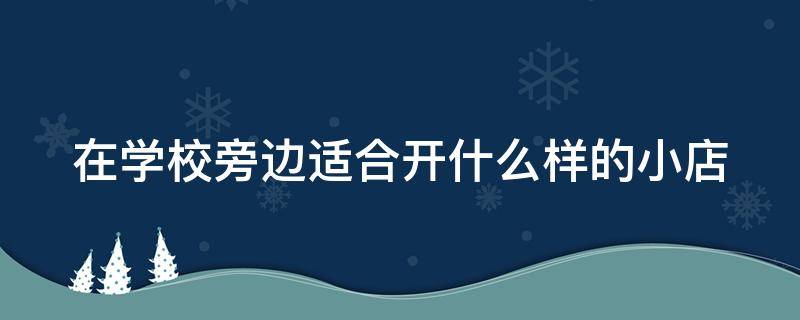 在学校旁边适合开什么样的小店 在学校旁边开什么店最好