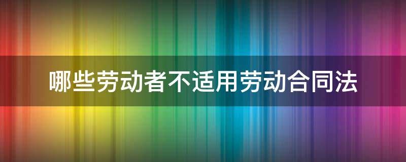 哪些劳动者不适用劳动合同法 劳动合同适不适用于合同法