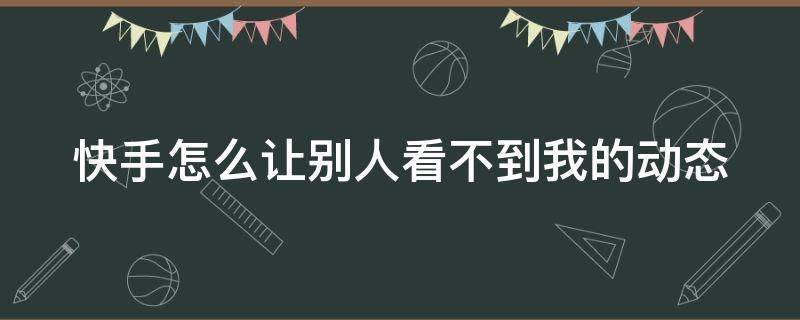 快手怎么让别人看不到我的动态（快手怎么让别人看不见你的动态）