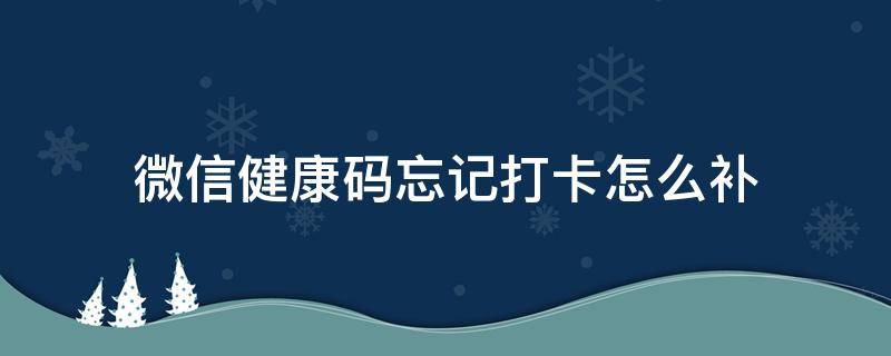 微信健康码忘记打卡怎么补（微信健康码忘记打卡怎么补卡）