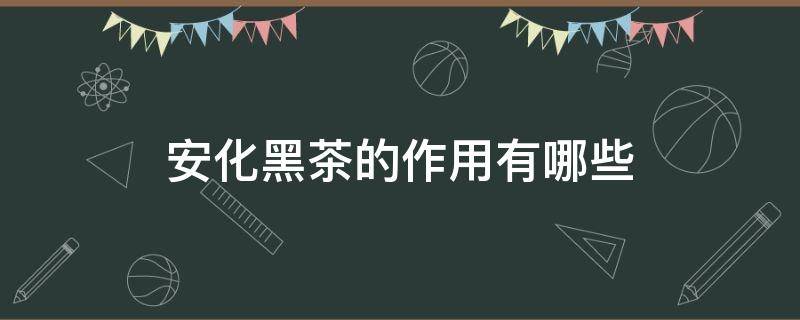 安化黑茶的作用有哪些 安化黑茶的效果与作用