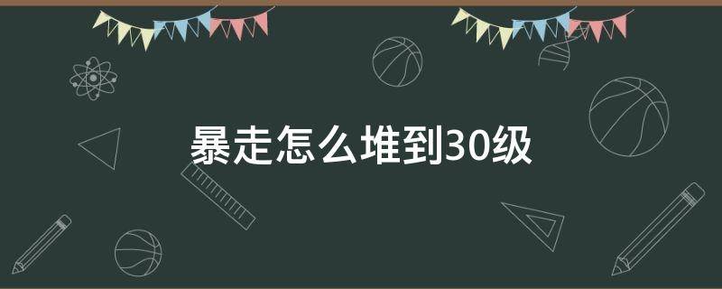 暴走怎么堆到30级（暴走怎么堆到20级）