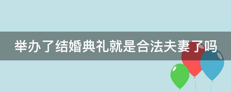 举办了结婚典礼就是合法夫妻了吗 举办了结婚典礼就是合法夫妻了吗