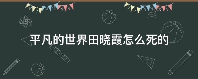 平凡的世界田晓霞怎么死的 平凡的世界田晓霞有没有死