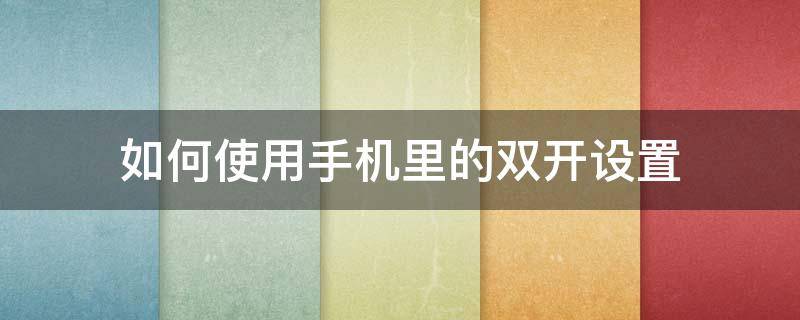 如何使用手机里的双开设置（安卓手机应用双开怎么设置）