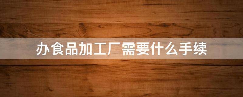 办食品加工厂需要什么手续（开办一个食品加工厂需要什么手续）