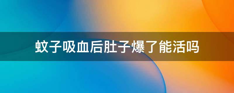 蚊子吸血后肚子爆了能活吗（蚊子吸血爆肚会死吗）