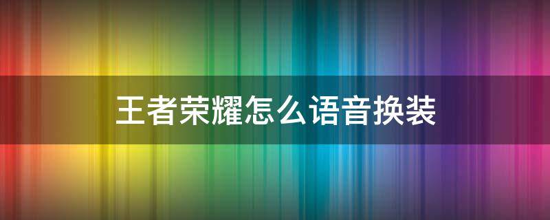 王者荣耀怎么语音换装 王者怎么更换语音?