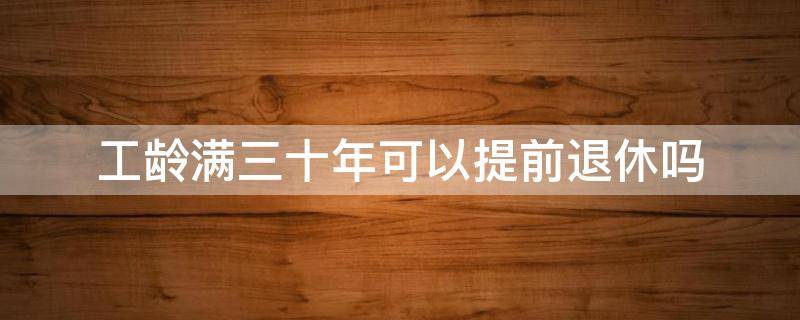 工龄满三十年可以提前退休吗（工龄满三十年可以退休吗?）