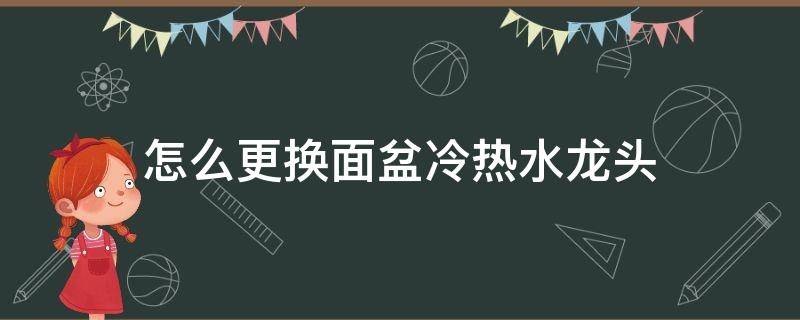 怎么更换面盆冷热水龙头（怎样换面盆冷热水管）