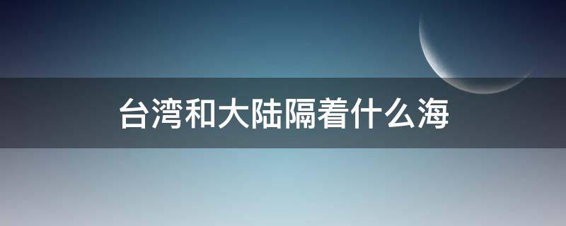 台湾和大陆隔着什么海 台湾和大陆之间的海