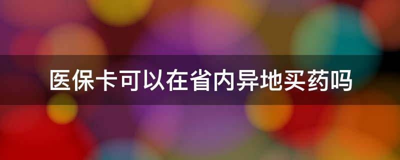 医保卡可以在省内异地买药吗（医保卡在省内异地能买药吗）