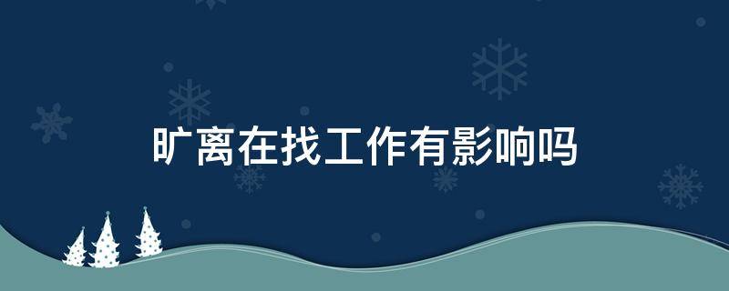 旷离在找工作有影响吗 旷离影响下一份工作吗