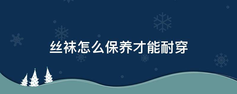 丝袜怎么保养才能耐穿（丝袜怎么处理耐穿）