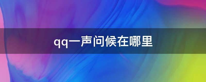 qq一声问候在哪里 qq一声问候在哪里关闭