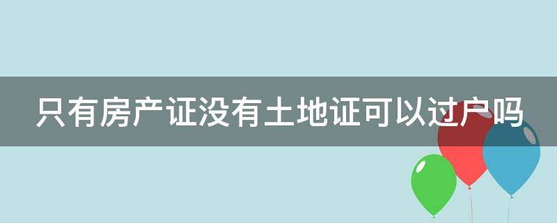 只有房产证没有土地证可以过户吗（房产证只有一个红本没土地证）