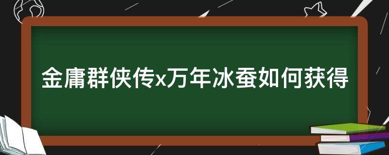 金庸群侠传x万年冰蚕如何获得（金庸群侠传x万年冰蚕怎么获得）