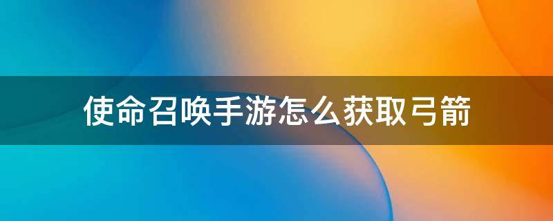 使命召唤手游怎么获取弓箭 使命召唤手游弓箭怎么获得