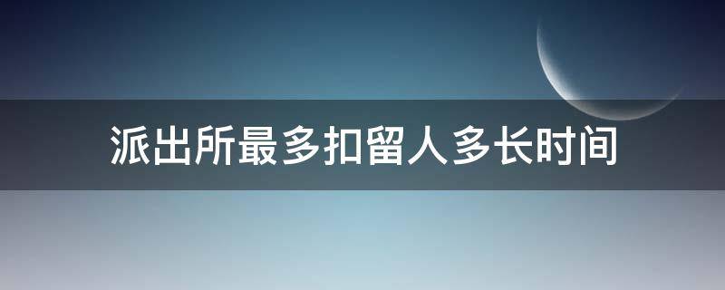 派出所最多扣留人多长时间（公安局最多扣留人多长时间）