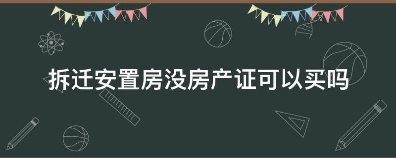 拆迁安置房没房产证可以买吗（拆迁安置房没房产证能买吗）