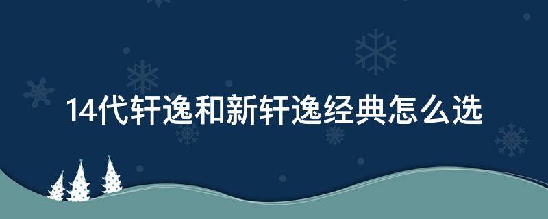 14代轩逸和新轩逸经典怎么选（买14代轩逸还是经典轩逸）