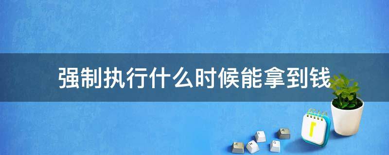 强制执行什么时候能拿到钱 强制执行好久能拿到钱