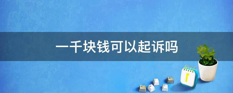 一千块钱可以起诉吗 1千块钱可以起诉吗