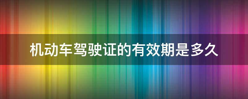 机动车驾驶证的有效期是多久 机动车驾驶证有效期多少