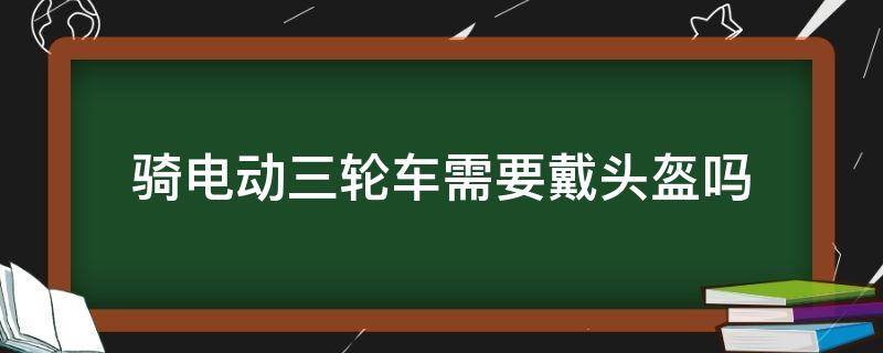 骑电动三轮车需要戴头盔吗 骑电动三轮车要不要佩戴头盔