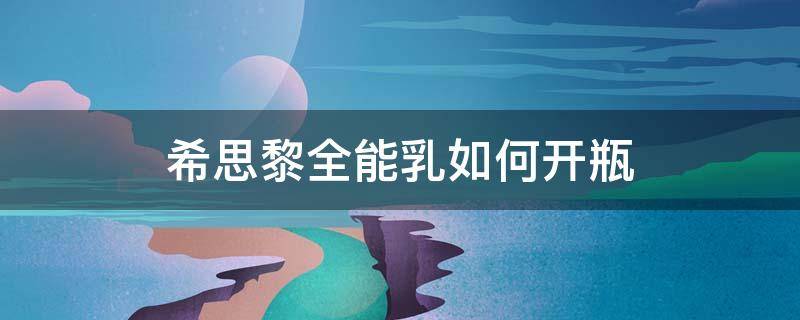 希思黎全能乳如何开瓶 希思黎全能乳液正确用法