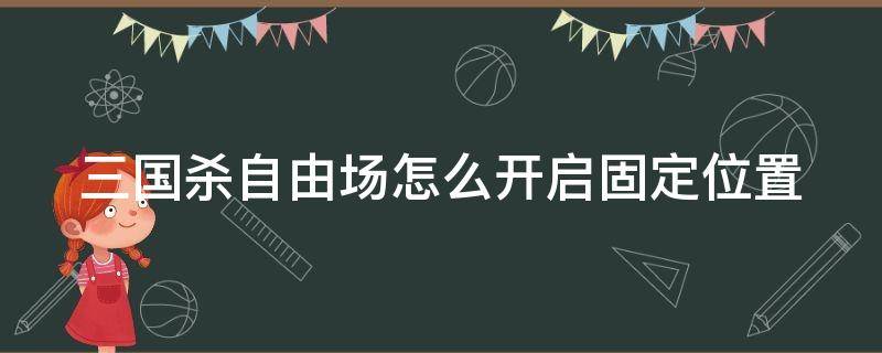 三国杀自由场怎么开启固定位置（三国杀自由场加经验吗）