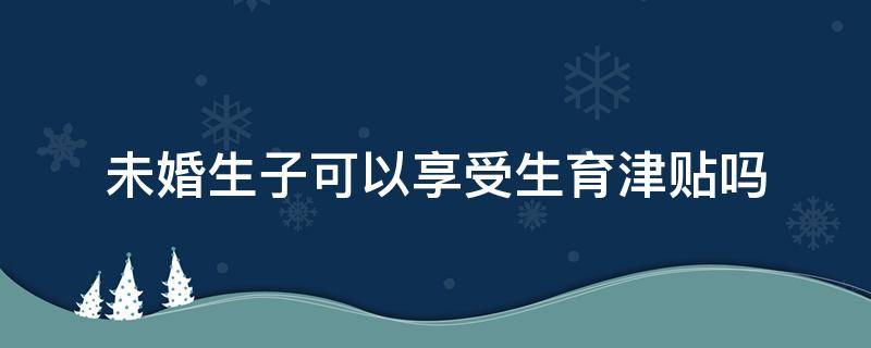 未婚生子可以享受生育津贴吗 未婚生孩子可以领生育津贴吗