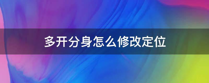 多开分身怎么修改定位（多开分身 修改定位）