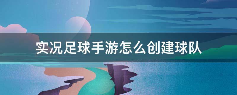 实况足球手游怎么创建球队（实况足球手游自创球员）