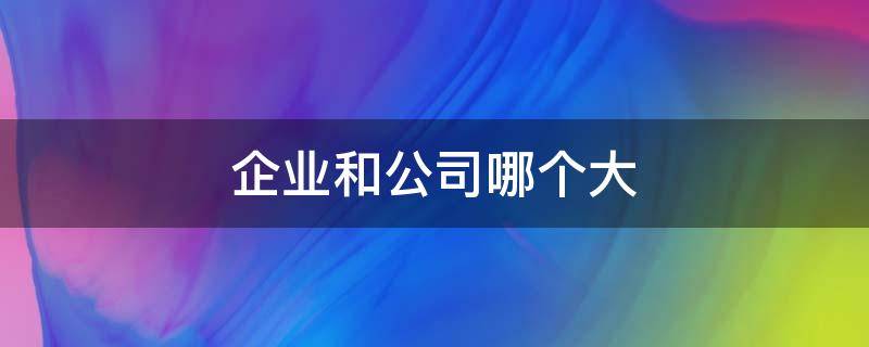 企业和公司哪个大 企业跟公司哪个大