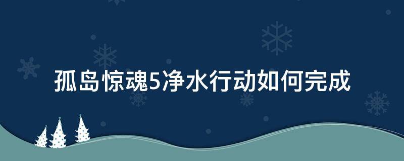 孤岛惊魂5净水行动如何完成（孤岛惊魂5供水任务怎么完成）