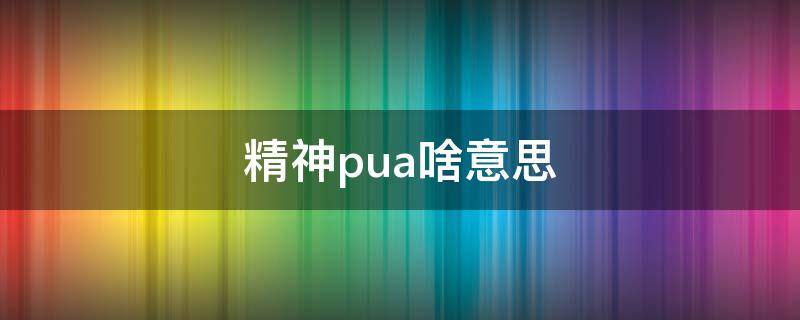 精神pua啥意思 精神pua