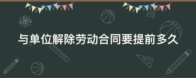 与单位解除劳动合同要提前多久（与单位解除劳动合同要提前多久通知）