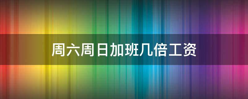 周六周日加班几倍工资 周六周日加班是几倍工资