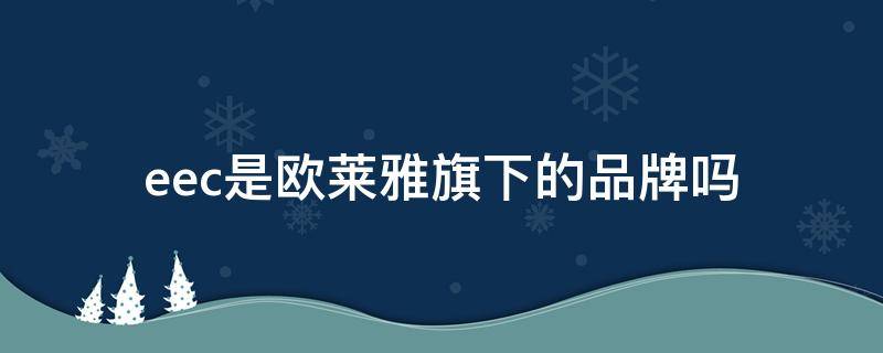 eec是欧莱雅旗下的品牌吗 eec是不是欧莱雅公司的