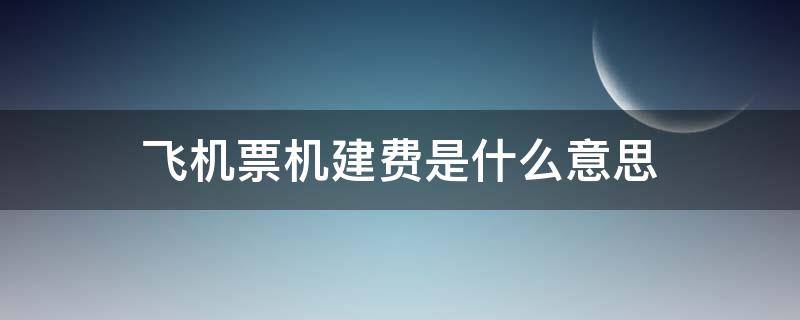 飞机票机建费是什么意思 航班机建费是什么意思