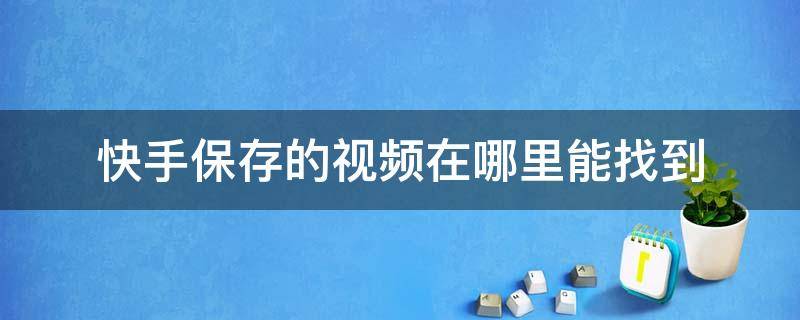 快手保存的视频在哪里能找到（快手里面保存的视频在哪里可以找到）