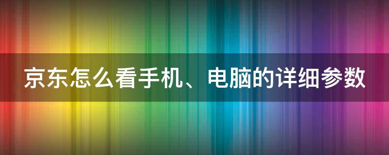 京东怎么看手机、电脑的详细参数 京东怎么看电脑型号