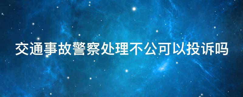 交通事故警察处理不公可以投诉吗