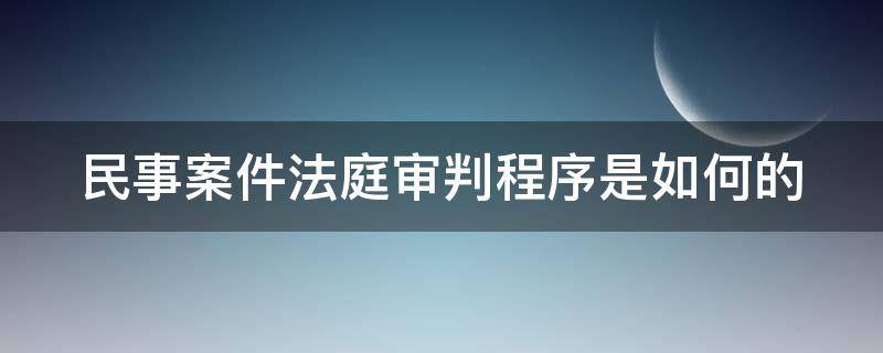 民事案件法庭审判程序是如何的 民事案件法庭审理程序