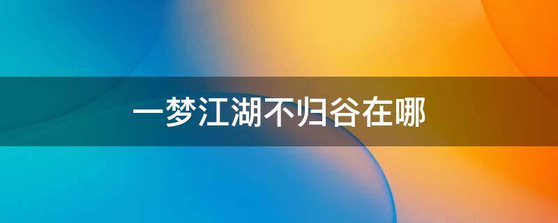 一梦江湖不归谷在哪 一梦江湖归墟怎么出不去