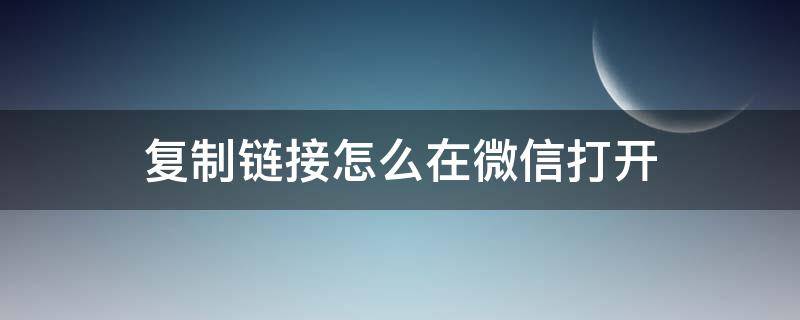 复制链接怎么在微信打开 复制的链接怎么在微信中打开