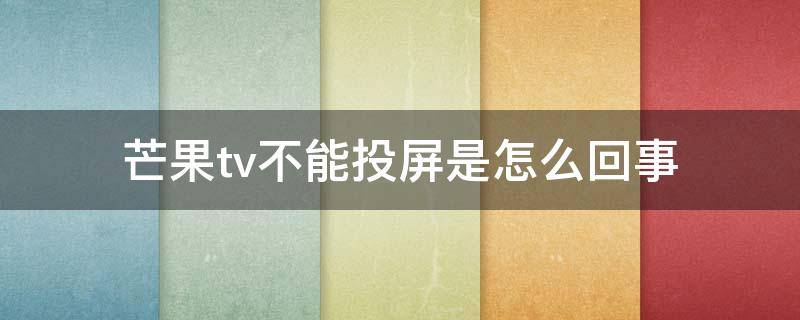 芒果tv不能投屏是怎么回事 芒果TV为什么不能投屏?