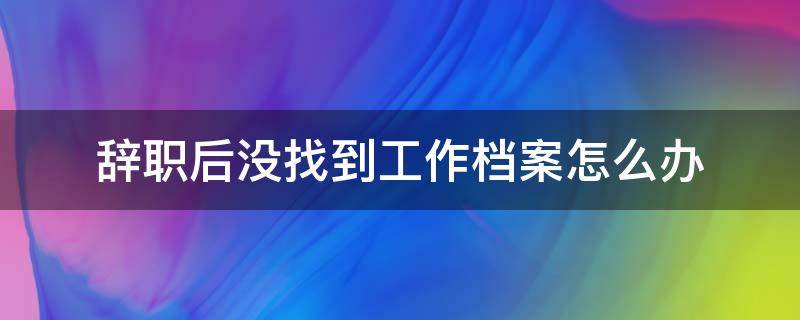 辞职后没找到工作档案怎么办 辞职后没有找到工作档案怎么办