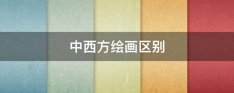 中西方绘画区别 中西方绘画区别和各自特点300字